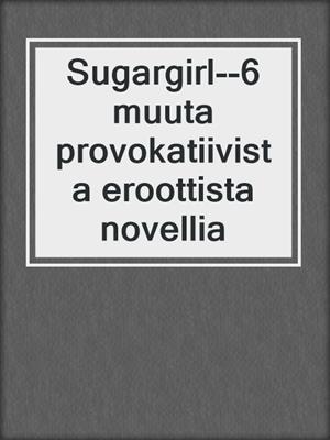 cover image of Sugargirl--6 muuta provokatiivista eroottista novellia
