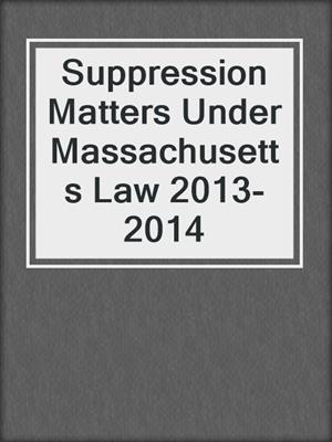 cover image of Suppression Matters Under Massachusetts Law 2013-2014