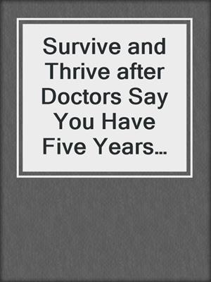 cover image of Survive and Thrive after Doctors Say You Have Five Years Left to Live