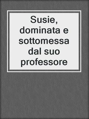 cover image of Susie, dominata e sottomessa dal suo professore