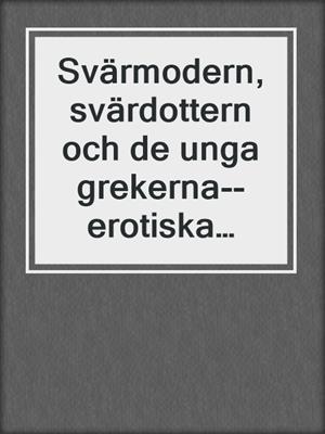 cover image of Svärmodern, svärdottern och de unga grekerna--erotiska noveller