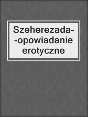 cover image of Szeherezada--opowiadanie erotyczne