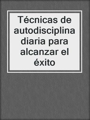 Técnicas de autodisciplina diaria para alcanzar el éxito