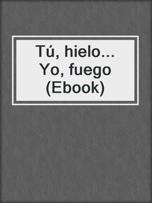 cover image of Tú, hielo... Yo, fuego (Ebook)