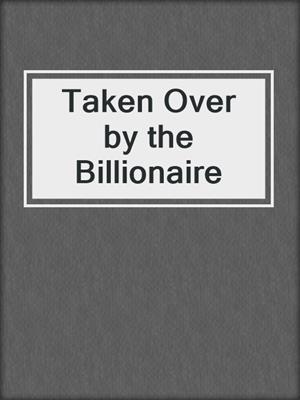 cover image of Taken Over by the Billionaire