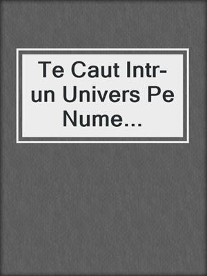 cover image of Te Caut Intr-un Univers Pe Nume...