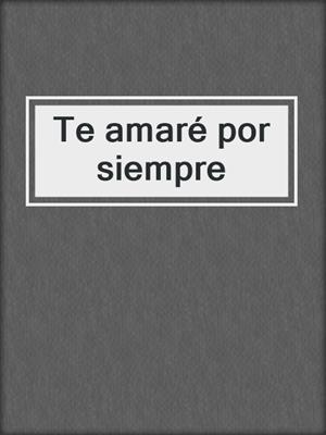 cover image of Te amaré por siempre