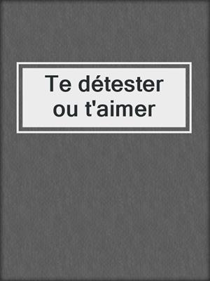 cover image of Te détester ou t'aimer