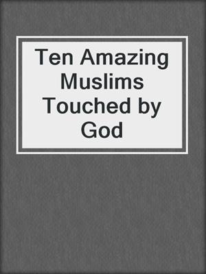 Ten Amazing Muslims Touched by God