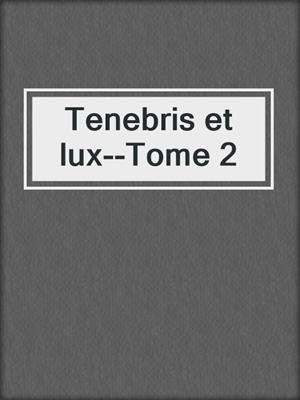 cover image of Tenebris et lux--Tome 2