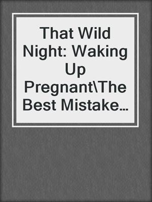 cover image of That Wild Night: Waking Up Pregnant\The Best Mistake of Her Life