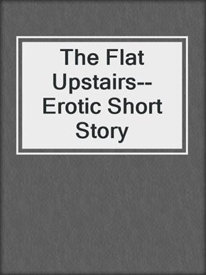 cover image of The Flat Upstairs--Erotic Short Story