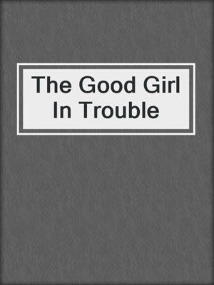 cover image of The Good Girl In Trouble