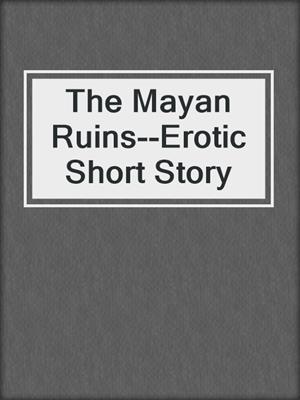 cover image of The Mayan Ruins--Erotic Short Story