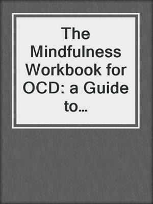 The Mindfulness Workbook for OCD: a Guide to Overcoming Obsessions and Compulsions Using Mindfulness and Cognitive Behavioral Therapy