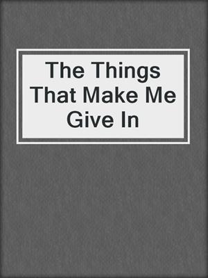 cover image of The Things That Make Me Give In