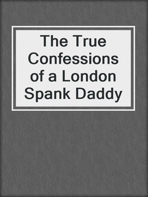 cover image of The True Confessions of a London Spank Daddy