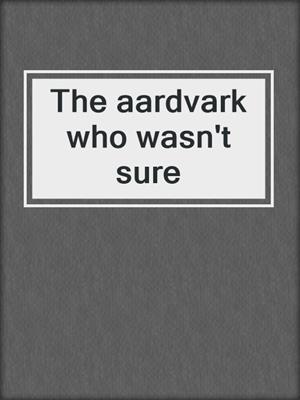 The aardvark who wasn't sure