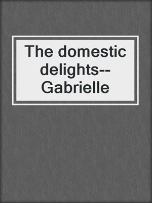 cover image of The domestic delights--Gabrielle