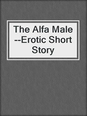 cover image of The Alfa Male--Erotic Short Story