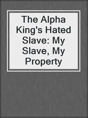 cover image of The Alpha King's Hated Slave: My Slave, My Property