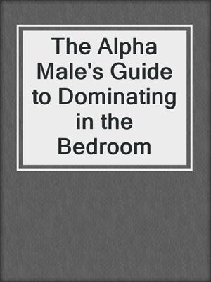 cover image of The Alpha Male's Guide to Dominating in the Bedroom
