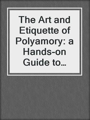 The Art and Etiquette of Polyamory: a Hands-on Guide to Open Sexual Relationships