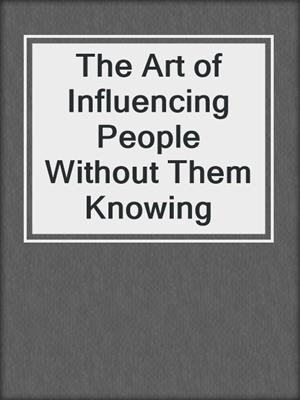The Art of Influencing People Without Them Knowing