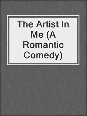 cover image of The Artist In Me (A Romantic Comedy)