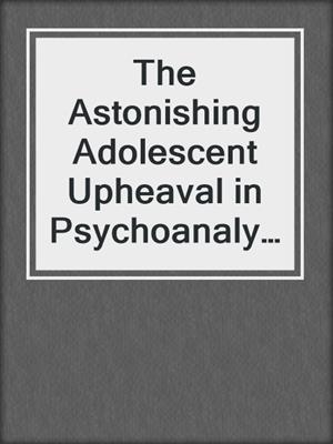 cover image of The Astonishing Adolescent Upheaval in Psychoanalysis