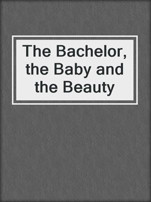 cover image of The Bachelor, the Baby and the Beauty