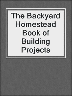 cover image of The Backyard Homestead Book of Building Projects