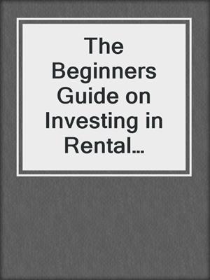 The Beginners Guide on Investing in Rental Properties
