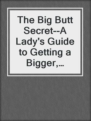 cover image of The Big Butt Secret--A Lady's Guide to Getting a Bigger, Sexier Butt Fast