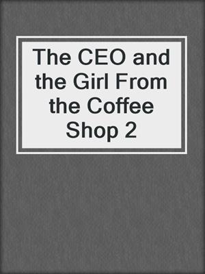 cover image of The CEO and the Girl From the Coffee Shop 2