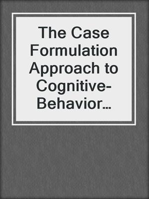 The Case Formulation Approach to Cognitive-Behavior Therapy