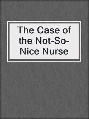 cover image of The Case of the Not-So-Nice Nurse
