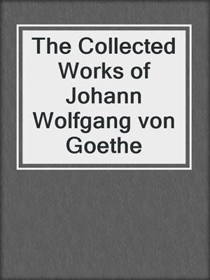 cover image of The Collected Works of Johann Wolfgang von Goethe