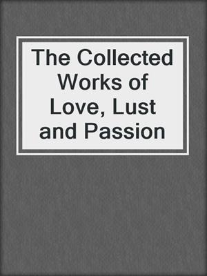 cover image of The Collected Works of Love, Lust and Passion