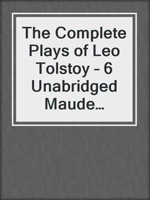 cover image of The Complete Plays of Leo Tolstoy – 6 Unabridged Maude Translations (Annotated)