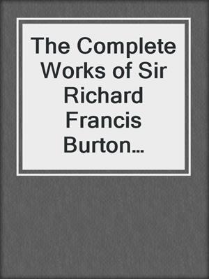 cover image of The Complete Works of Sir Richard Francis Burton (Illustrated & Annotated Edition)