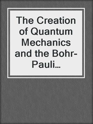 The Creation of Quantum Mechanics and the Bohr-Pauli Dialogue