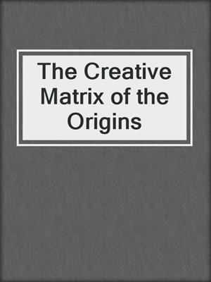 The Creative Matrix of the Origins
