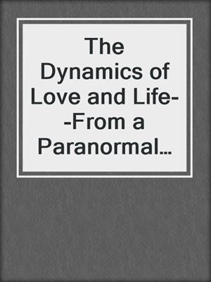 cover image of The Dynamics of Love and Life--From a Paranormal Perspective!