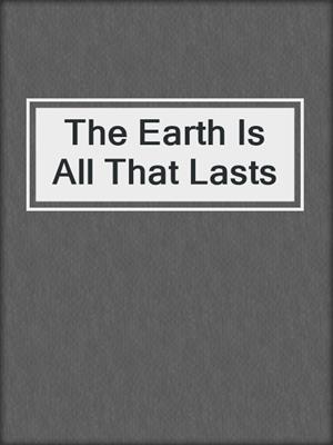 cover image of The Earth Is All That Lasts