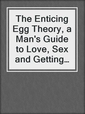 cover image of The Enticing Egg Theory, a Man's Guide to Love, Sex and Getting Laid