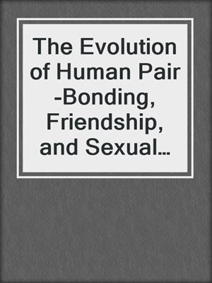 The Evolution of Human Pair-Bonding, Friendship, and Sexual Attraction