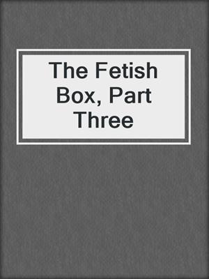 The Fetish Box, Part Three