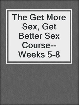 cover image of The Get More Sex, Get Better Sex Course--Weeks 5-8