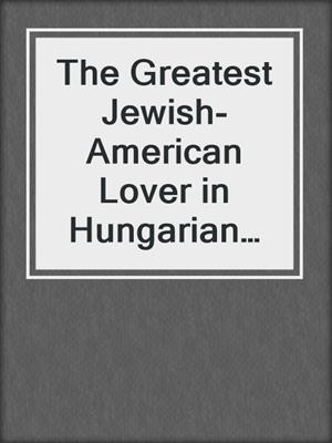 cover image of The Greatest Jewish-American Lover in Hungarian History